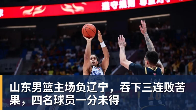 山东男篮主场负辽宁,吞下三连败苦果,四名球员一分未得