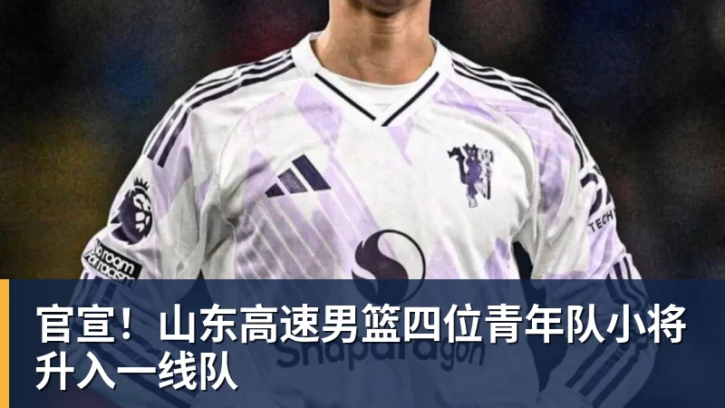 官宣！山东高速男篮四位青年队小将升入一线队
