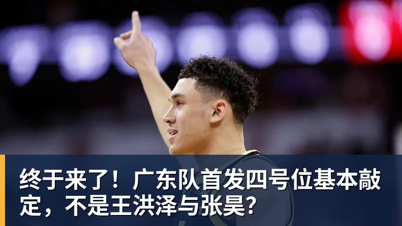 终于来了！广东队首发四号位基本敲定，不是王洪泽与张昊？