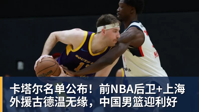 卡塔尔名单公布！前NBA后卫+上海外援古德温无缘，中国男篮迎利好