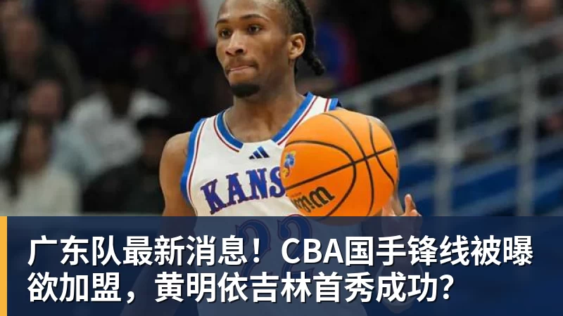 广东队最新消息！CBA国手锋线被曝欲加盟，黄明依吉林首秀成功？