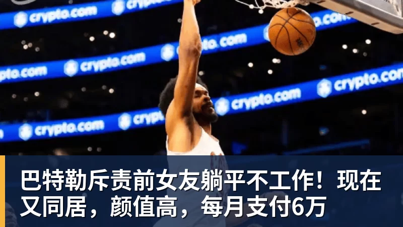 巴特勒斥责前女友躺平不工作！现在又同居，颜值高，每月支付6万