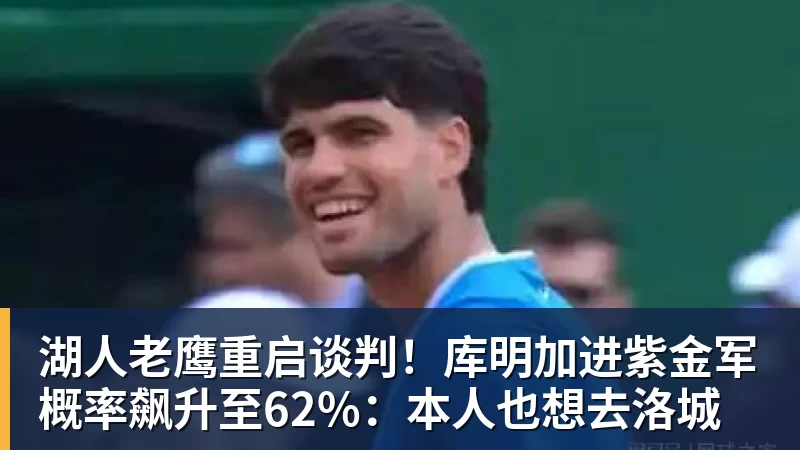 湖人老鹰重启谈判!库明加进紫金军概率飙升至62%:本人也想去洛城