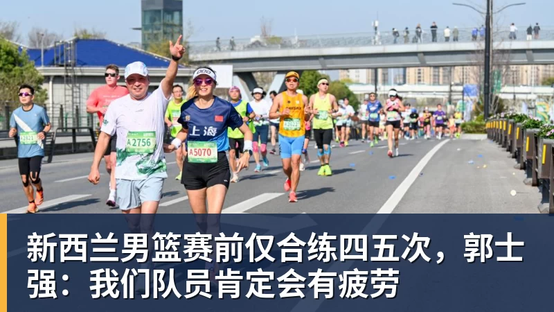 新西兰男篮赛前仅合练四五次,郭士强:我们队员肯定会有疲劳