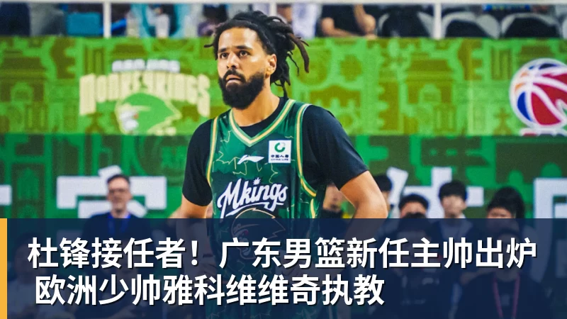 杜锋接任者!广东男篮新任主帅出炉 欧洲少帅雅科维维奇执教