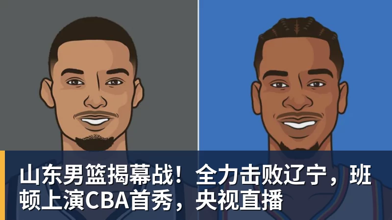山东男篮揭幕战!全力击败辽宁,班顿上演CBA首秀,央视直播