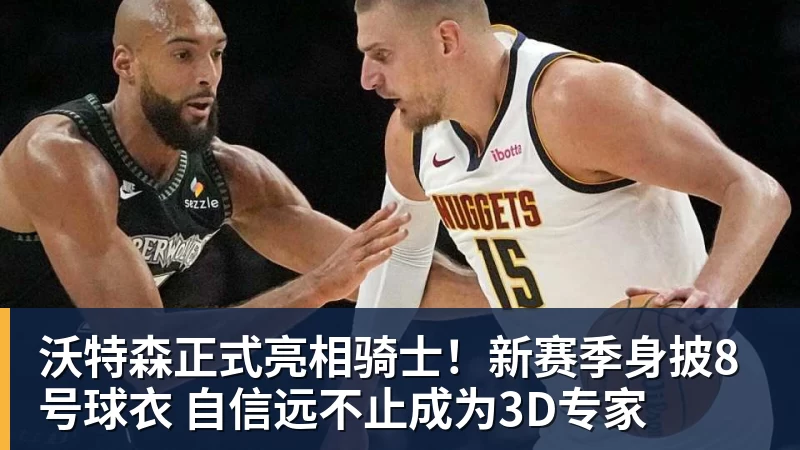 沃特森正式亮相骑士！新赛季身披8号球衣 自信远不止成为3D专家