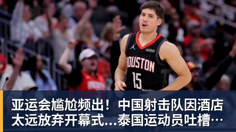 亚运会尴尬频出！中国射击队因酒店太远放弃开幕式...泰国运动员吐槽吃不饱；韩国运动员发文“救救我们”