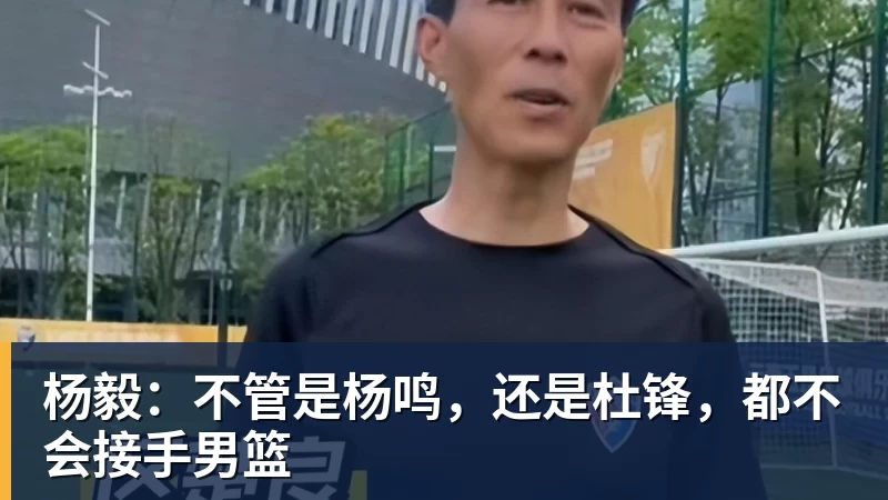 杨毅：不管是杨鸣，还是杜锋，都不会接手男篮