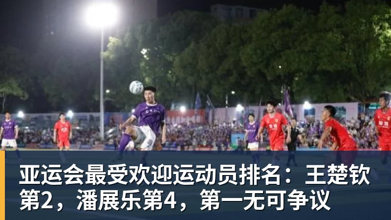 亚运会最受欢迎运动员排名：王楚钦第2，潘展乐第4，第一无可争议