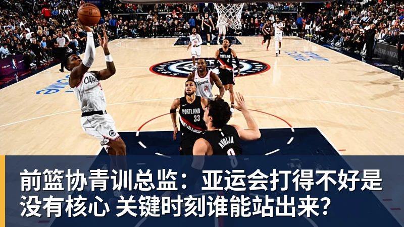 前篮协青训总监：亚运会打得不好是没有核心 关键时刻谁能站出来？