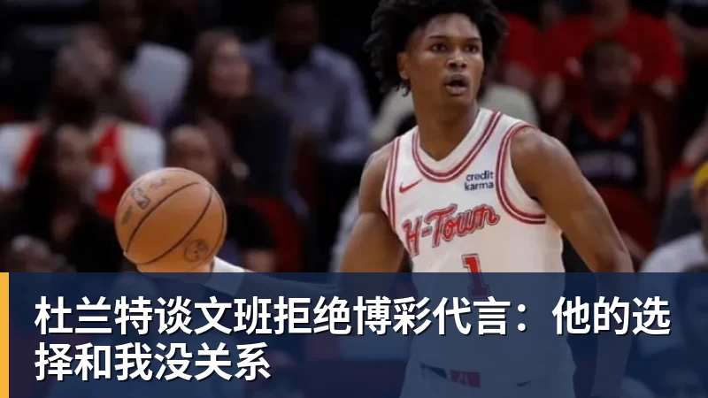 杜兰特谈文班拒绝博彩代言：他的选择和我没关系