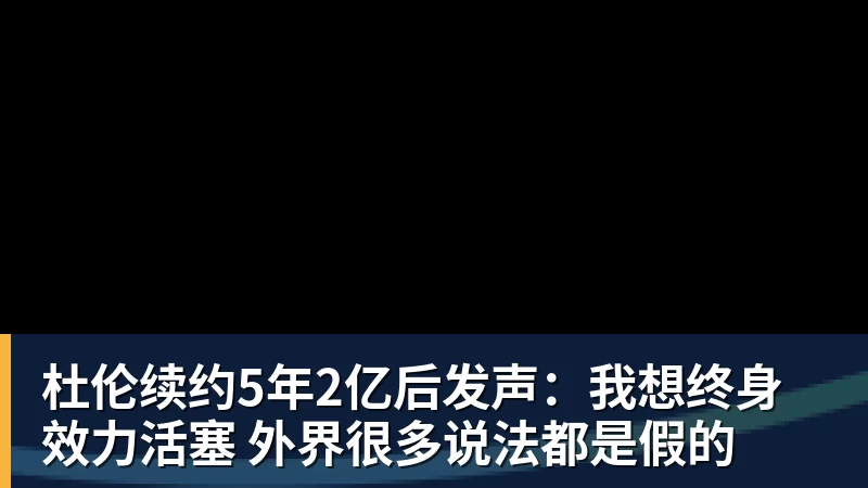 杜伦续约5年2亿后发声：我想终身效力活塞 外界很多说法都是假的