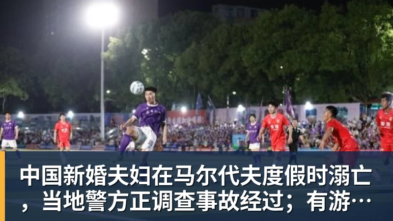 中国新婚夫妇在马尔代夫度假时溺亡,当地警方正调查事故经过;有游客称曾一天内目睹两起溺水险情