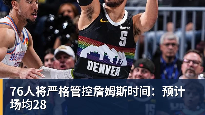 76人将严格管控詹姆斯时间：预计场均28