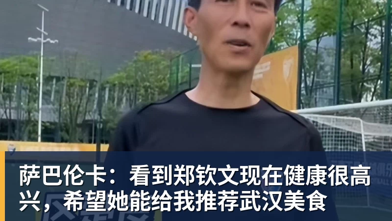 萨巴伦卡：看到郑钦文现在健康很高兴，希望她能给我推荐武汉美食