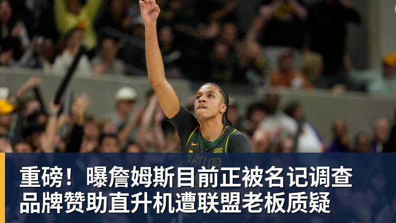 重磅！曝詹姆斯目前正被名记调查 品牌赞助直升机遭联盟老板质疑
